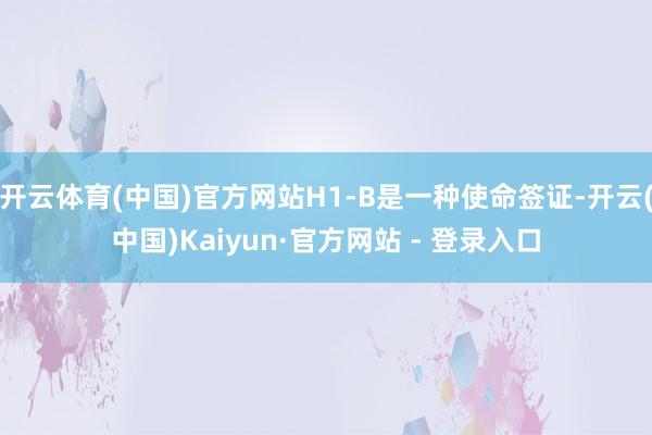 开云体育(中国)官方网站H1-B是一种使命签证-开云(中国)Kaiyun·官方网站 - 登录入口
