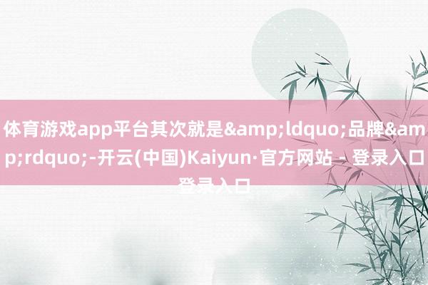 体育游戏app平台其次就是“品牌”-开云(中国)Kaiyun·官方网站 - 登录入口