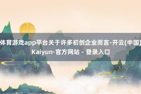 体育游戏app平台关于许多初创企业而言-开云(中国)Kaiyun·官方网站 - 登录入口