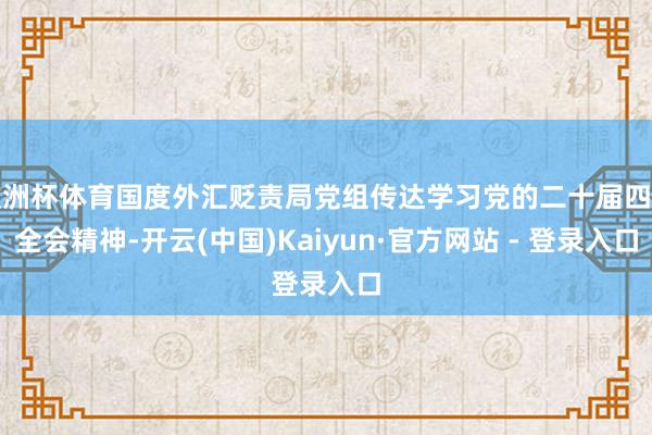 欧洲杯体育国度外汇贬责局党组传达学习党的二十届四中全会精神-开云(中国)Kaiyun·官方网站 - 登录入口