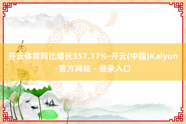 开云体育同比增长357.17%-开云(中国)Kaiyun·官方网站 - 登录入口