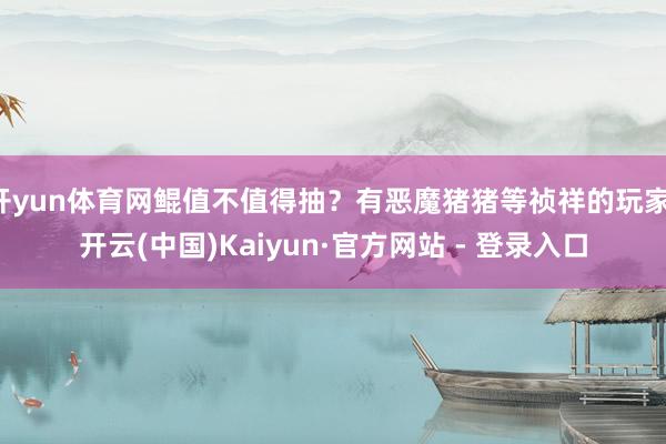 开yun体育网鲲值不值得抽？有恶魔猪猪等祯祥的玩家-开云(中国)Kaiyun·官方网站 - 登录入口