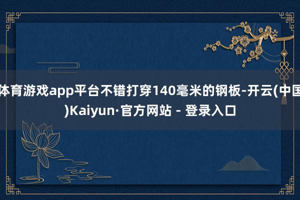 体育游戏app平台不错打穿140毫米的钢板-开云(中国)Kaiyun·官方网站 - 登录入口