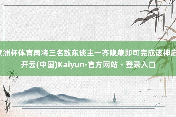 欧洲杯体育再将三名敌东谈主一齐隐藏即可完成该神庙-开云(中国)Kaiyun·官方网站 - 登录入口