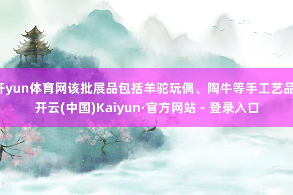 开yun体育网该批展品包括羊驼玩偶、陶牛等手工艺品-开云(中国)Kaiyun·官方网站 - 登录入口