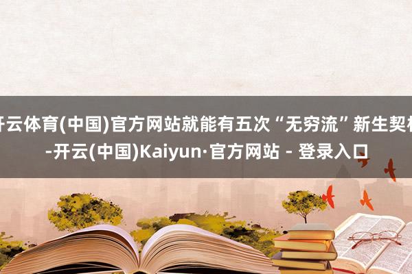 开云体育(中国)官方网站就能有五次“无穷流”新生契机-开云(中国)Kaiyun·官方网站 - 登录入口