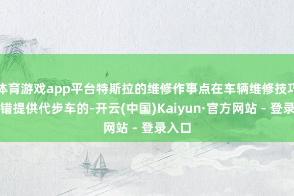 体育游戏app平台特斯拉的维修作事点在车辆维修技巧是不错提供代步车的-开云(中国)Kaiyun·官方网站 - 登录入口