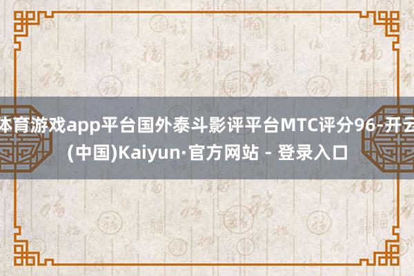 体育游戏app平台国外泰斗影评平台MTC评分96-开云(中国)Kaiyun·官方网站 - 登录入口