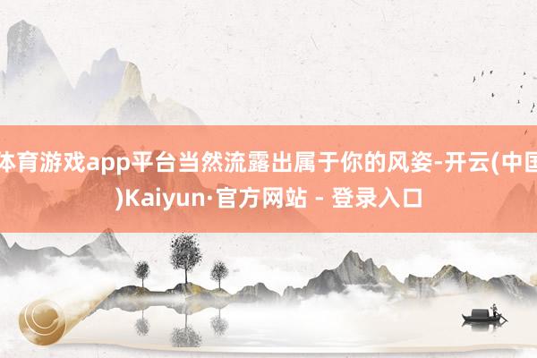 体育游戏app平台当然流露出属于你的风姿-开云(中国)Kaiyun·官方网站 - 登录入口