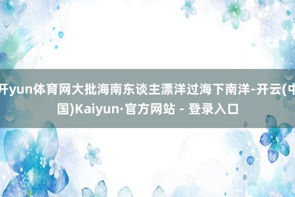 开yun体育网大批海南东谈主漂洋过海下南洋-开云(中国)Kaiyun·官方网站 - 登录入口