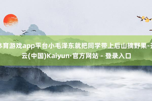 体育游戏app平台小毛泽东就把同学带上后山摘野果-开云(中国)Kaiyun·官方网站 - 登录入口
