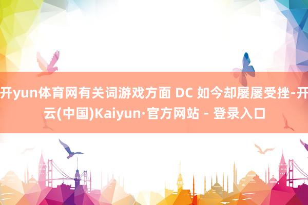 开yun体育网有关词游戏方面 DC 如今却屡屡受挫-开云(中国)Kaiyun·官方网站 - 登录入口