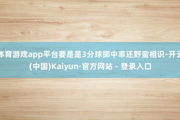 体育游戏app平台要是是3分球掷中率还野蛮相识-开云(中国)Kaiyun·官方网站 - 登录入口