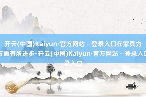 开云(中国)Kaiyun·官方网站 - 登录入口在家具力方面有所进步-开云(中国)Kaiyun·官方网站 - 登录入口