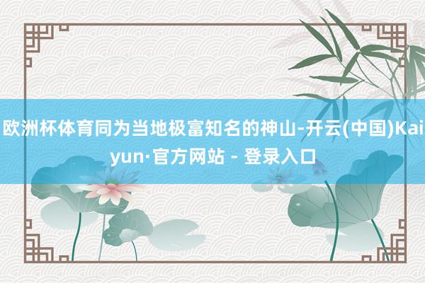 欧洲杯体育同为当地极富知名的神山-开云(中国)Kaiyun·官方网站 - 登录入口