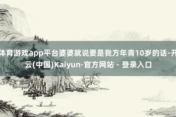 体育游戏app平台婆婆就说要是我方年青10岁的话-开云(中国)Kaiyun·官方网站 - 登录入口