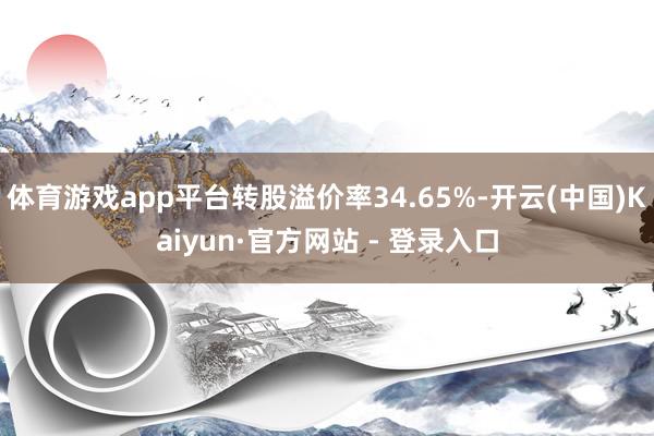 体育游戏app平台转股溢价率34.65%-开云(中国)Kaiyun·官方网站 - 登录入口