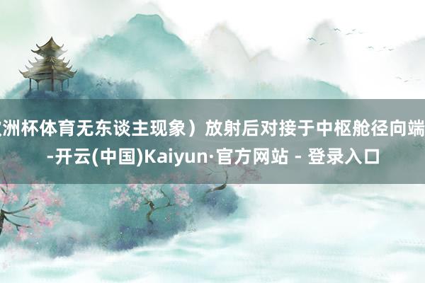 欧洲杯体育无东谈主现象)放射后对接于中枢舱径向端口-开云(中国)Kaiyun·官方网站 - 登录入口