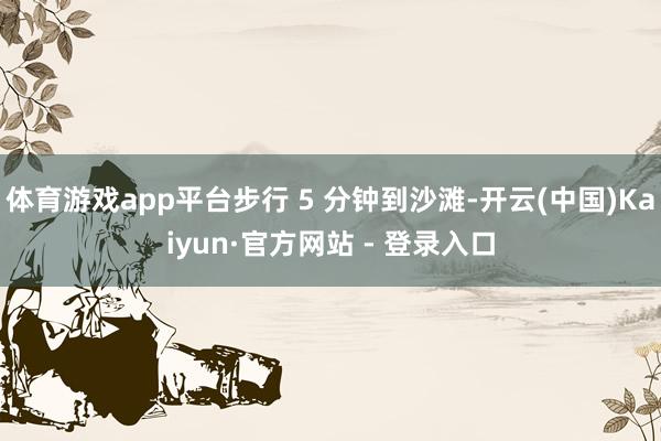 体育游戏app平台步行 5 分钟到沙滩-开云(中国)Kaiyun·官方网站 - 登录入口
