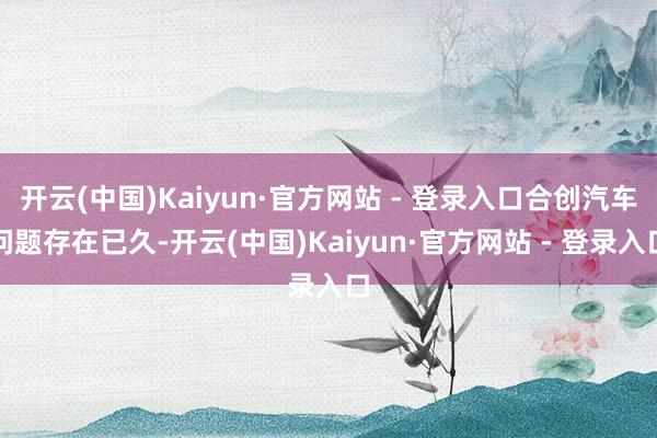 开云(中国)Kaiyun·官方网站 - 登录入口合创汽车问题存在已久-开云(中国)Kaiyun·官方网站 - 登录入口