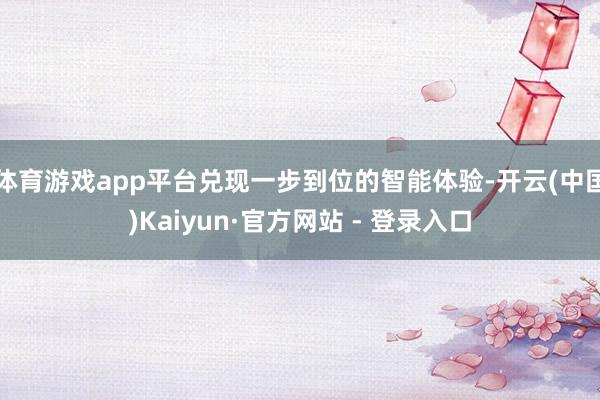 体育游戏app平台兑现一步到位的智能体验-开云(中国)Kaiyun·官方网站 - 登录入口