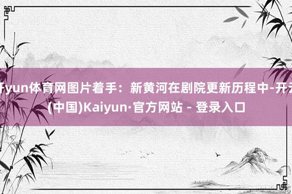 开yun体育网图片着手：新黄河在剧院更新历程中-开云(中国)Kaiyun·官方网站 - 登录入口