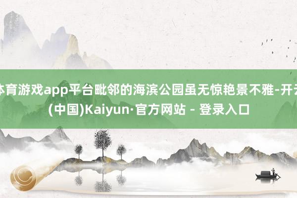 体育游戏app平台毗邻的海滨公园虽无惊艳景不雅-开云(中国)Kaiyun·官方网站 - 登录入口