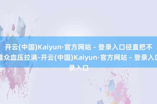 开云(中国)Kaiyun·官方网站 - 登录入口径直把不雅众血压拉满-开云(中国)Kaiyun·官方网站 - 登录入口