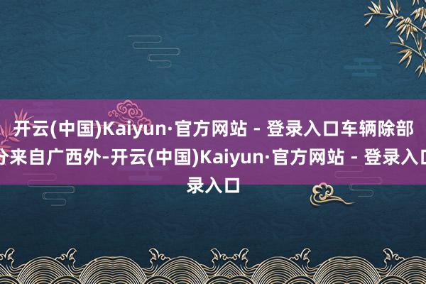 开云(中国)Kaiyun·官方网站 - 登录入口车辆除部分来自广西外-开云(中国)Kaiyun·官方网站 - 登录入口