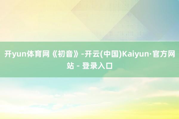 开yun体育网《初音》-开云(中国)Kaiyun·官方网站 - 登录入口