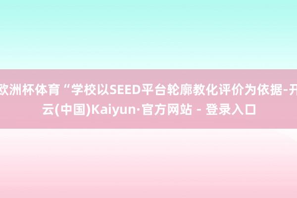 欧洲杯体育“学校以SEED平台轮廓教化评价为依据-开云(中国)Kaiyun·官方网站 - 登录入口