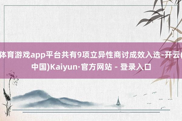 体育游戏app平台共有9项立异性商讨成效入选-开云(中国)Kaiyun·官方网站 - 登录入口