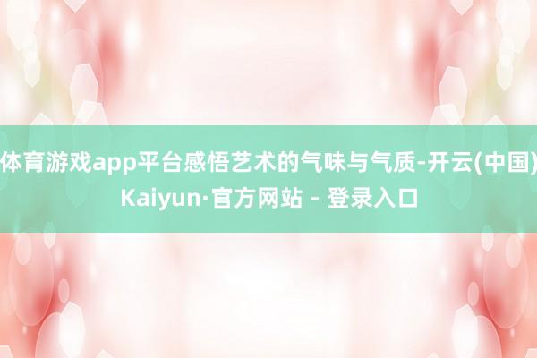 体育游戏app平台感悟艺术的气味与气质-开云(中国)Kaiyun·官方网站 - 登录入口