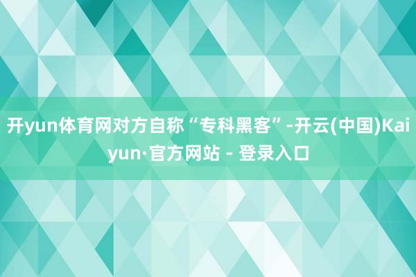 开yun体育网对方自称“专科黑客”-开云(中国)Kaiyun·官方网站 - 登录入口