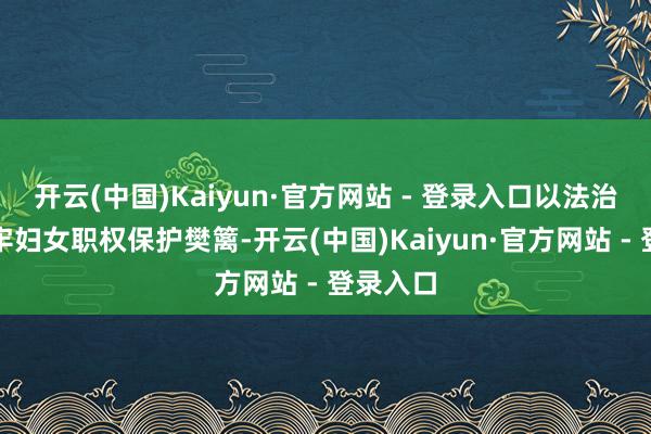 开云(中国)Kaiyun·官方网站 - 登录入口以法治力量筑牢妇女职权保护樊篱-开云(中国)Kaiyun·官方网站 - 登录入口