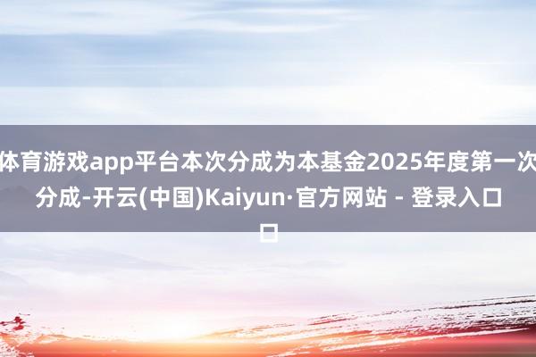 体育游戏app平台本次分成为本基金2025年度第一次分成-开云(中国)Kaiyun·官方网站 - 登录入口
