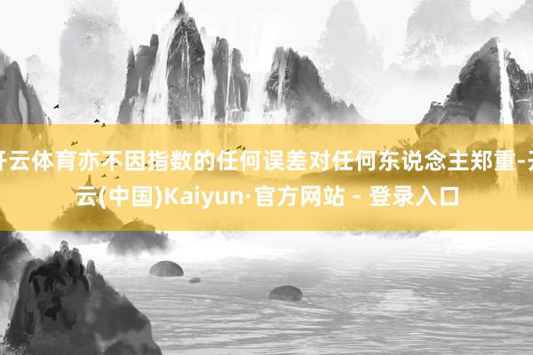 开云体育亦不因指数的任何误差对任何东说念主郑重-开云(中国)Kaiyun·官方网站 - 登录入口