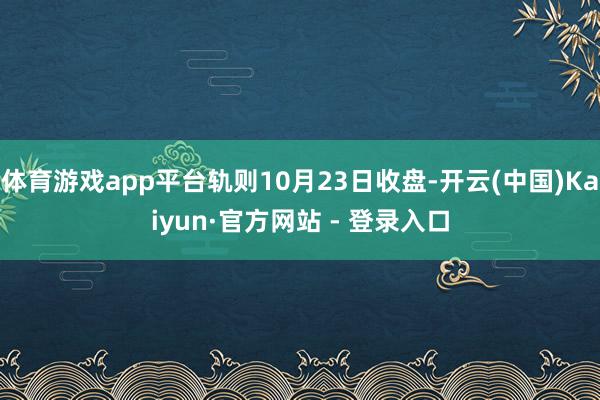 体育游戏app平台轨则10月23日收盘-开云(中国)Kaiyun·官方网站 - 登录入口