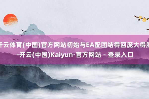 开云体育(中国)官方网站初始与EA配团结得回庞大得胜-开云(中国)Kaiyun·官方网站 - 登录入口