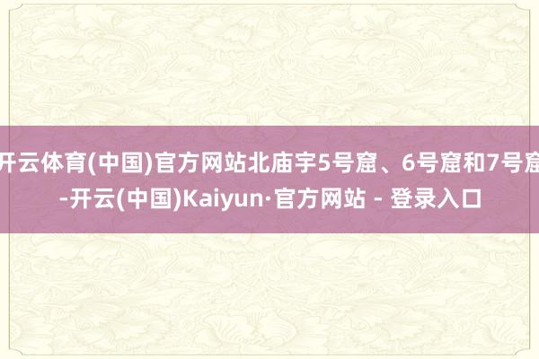 开云体育(中国)官方网站北庙宇5号窟、6号窟和7号窟-开云(中国)Kaiyun·官方网站 - 登录入口