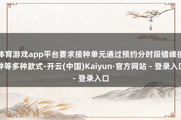 体育游戏app平台要求接种单元通过预约分时段错峰接种等多种款式-开云(中国)Kaiyun·官方网站 - 登录入口