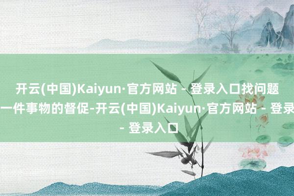 开云(中国)Kaiyun·官方网站 - 登录入口找问题是对一件事物的督促-开云(中国)Kaiyun·官方网站 - 登录入口