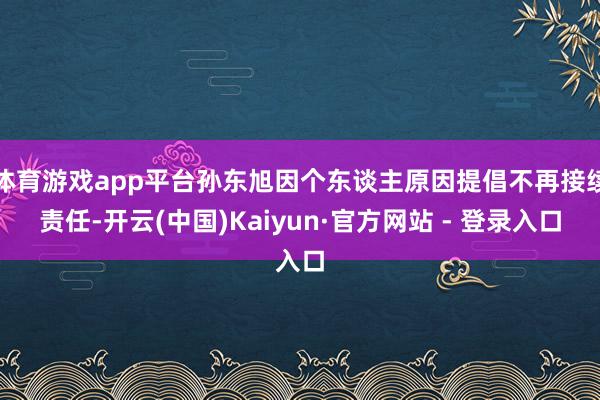 体育游戏app平台孙东旭因个东谈主原因提倡不再接续责任-开云(中国)Kaiyun·官方网站 - 登录入口
