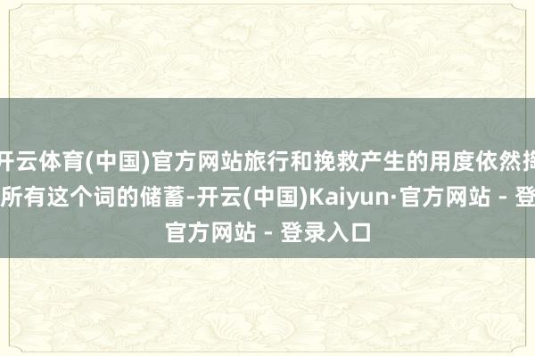 开云体育(中国)官方网站旅行和挽救产生的用度依然掏空了他所有这个词的储蓄-开云(中国)Kaiyun·官方网站 - 登录入口