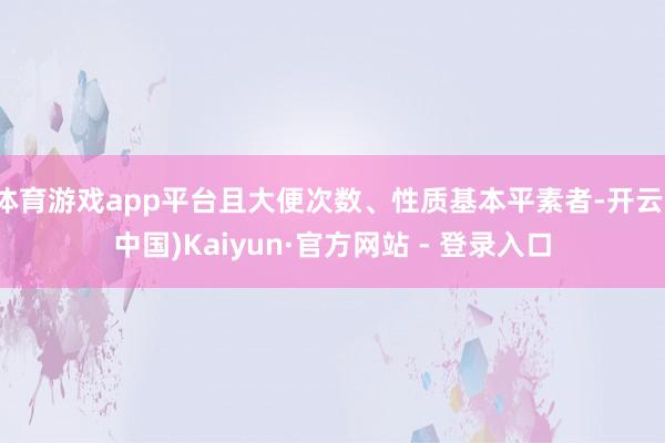 体育游戏app平台且大便次数、性质基本平素者-开云(中国)Kaiyun·官方网站 - 登录入口