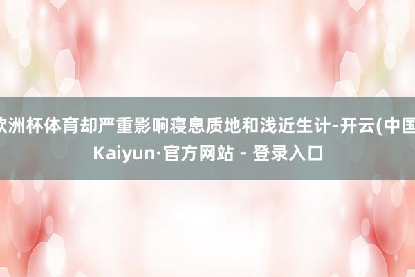 欧洲杯体育却严重影响寝息质地和浅近生计-开云(中国)Kaiyun·官方网站 - 登录入口