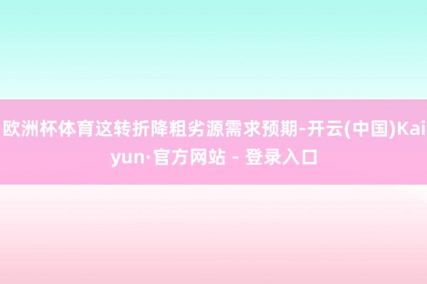 欧洲杯体育这转折降粗劣源需求预期-开云(中国)Kaiyun·官方网站 - 登录入口