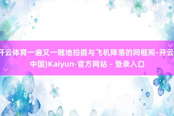 开云体育一遍又一随地拍摄与飞机降落的同框照-开云(中国)Kaiyun·官方网站 - 登录入口
