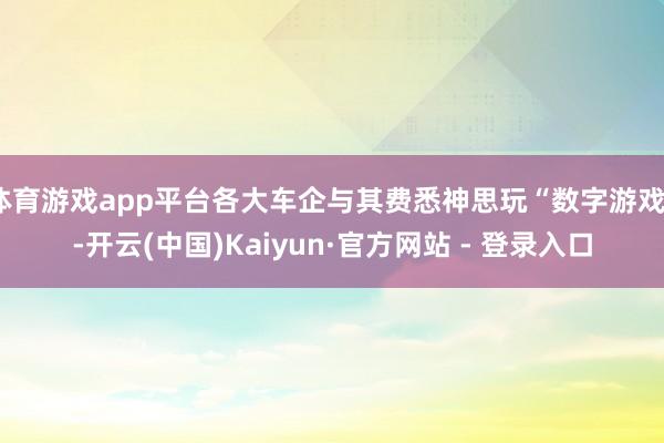 体育游戏app平台各大车企与其费悉神思玩“数字游戏”-开云(中国)Kaiyun·官方网站 - 登录入口