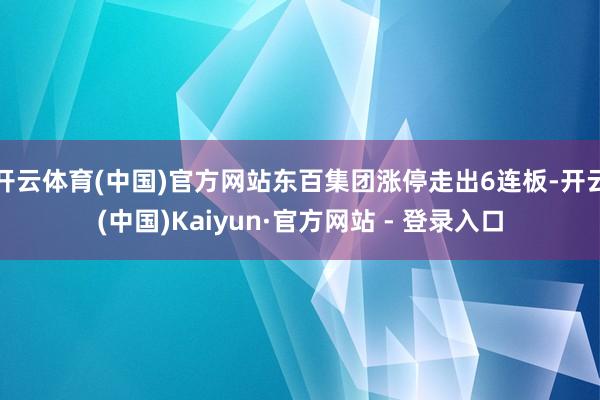 开云体育(中国)官方网站东百集团涨停走出6连板-开云(中国)Kaiyun·官方网站 - 登录入口